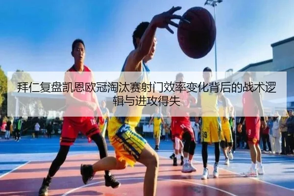 拜仁复盘凯恩欧冠淘汰赛射门效率变化背后的战术逻辑与进攻得失
