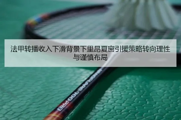 法甲转播收入下滑背景下里昂夏窗引援策略转向理性与谨慎布局